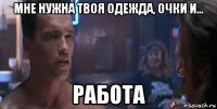 мне нужна твоя одежда, очки и... работа