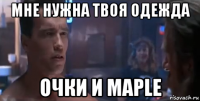 мне нужна твоя одежда очки и maple