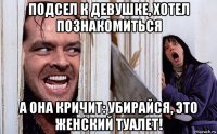 подсел к девушке, хотел познакомиться а она кричит: убирайся, это женский туалет!