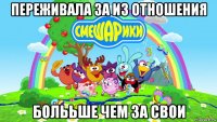 переживала за из отношения болььше чем за свои