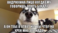 андрюхина лицо когда ему говоришь опять бухал? а он тебе в ответ нет вы что? на хрен мне это надо