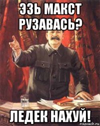 эзь макст рузавась? ледек нахуй!