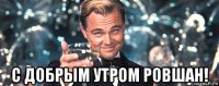  с добрым утром ровшан!