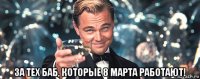  за тех баб, которые 8 марта работают!