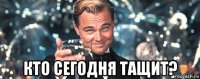  кто сегодня тащит?