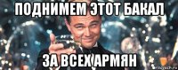 поднимем этот бакал за всех армян