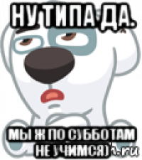 ну типа да. мы ж по субботам не учимся)