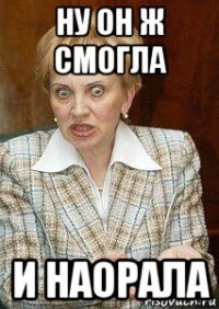 ну он ж смогла и наорала