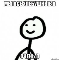 мы все хлебушные:d очень:d