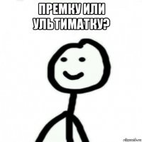 премку или ультиматку? 