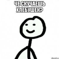 че скучаешь хлебушек? 