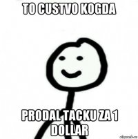 to custvo kogda prodal tacku za 1 dollar