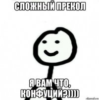 сложный прекол я вам что, конфуций?))))