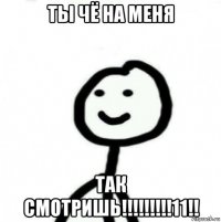 ты чё на меня так смотришь!!!!!!!!!11!!