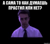 а сама то как думаешь прастил или нет? 