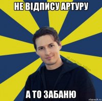 не відпису артуру а то забаню