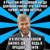 я работаю продавцом, когда девушки узнают это, то сразу теряют ко мне интерес, а я улетаю на своем бизнес-джете, ведь я продавец нефти