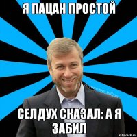 я пацан простой селдух сказал: а я забил