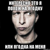 интересно это я похож на ягодку или ягодка на меня