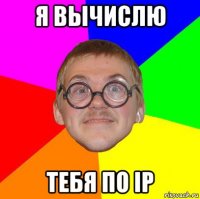 я вычислю тебя по ip