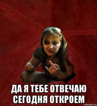  да я тебе отвечаю сегодня откроем