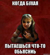 когда бухая пытаешься что-то обьясниь