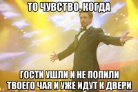 то чувство, когда гости ушли и не попили твоего чая и уже идут к двери