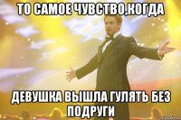 то самое чувство,когда девушка вышла гулять без подруги