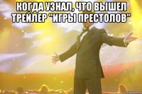 когда узнал, что вышел трейлер "игры престолов" 