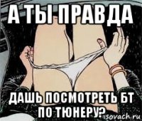 а ты правда дашь посмотреть бт по тюнеру?