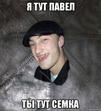 я тут павел ты тут семка