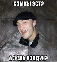 сэмкы эст? а эсль нэйдун?