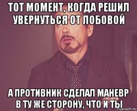 тот момент, когда решил увернуться от лобовой а противник сделал маневр в ту же сторону, что и ты