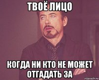 твоё лицо когда ни кто не может отгадать за