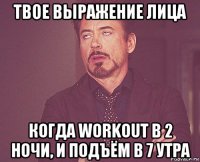 твое выражение лица когда workout в 2 ночи, и подъём в 7 утра