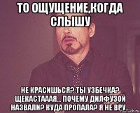 то ощущение,когда слышу не красишься? ты узбечка? щекастааая... почему дилфузой назвали? куда пропала? я не вру...