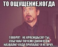 то ощущение,когда говорят : не красишься? ты узбечка? почему дилфузой назвали? куда пропала? я не вруу...