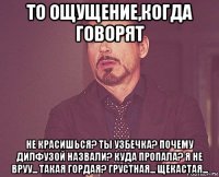 то ощущение,когда говорят не красишься? ты узбечка? почему дилфузой назвали? куда пропала? я не вруу... такая гордая? грустная... щекастая...