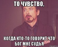 то чувство, когда кто-то говорит,что бог мне судья