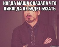 когда маша сказала что никогда не будет бухать 