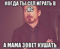 когда ты сел играть в кс а мама зовет кушать