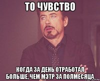 то чувство когда за день отработал больше, чем мэтр за полмесяца