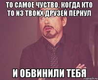 то самое чуство. когда кто то из твоих друзей пернул и обвинили тебя