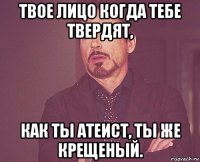 твое лицо когда тебе твердят, как ты атеист, ты же крещеный.