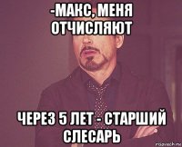 -макс, меня отчисляют через 5 лет - старший слесарь