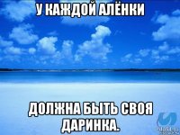 у каждой алёнки должна быть своя даринка.