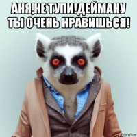 аня,не тупи!дейману ты очень нравишься! 