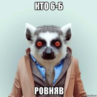 кто 6-б ровняв