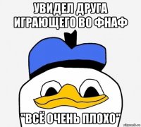 увидел друга играющего во фнаф "всё очень плохо"