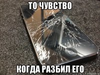 то чувство когда разбил его